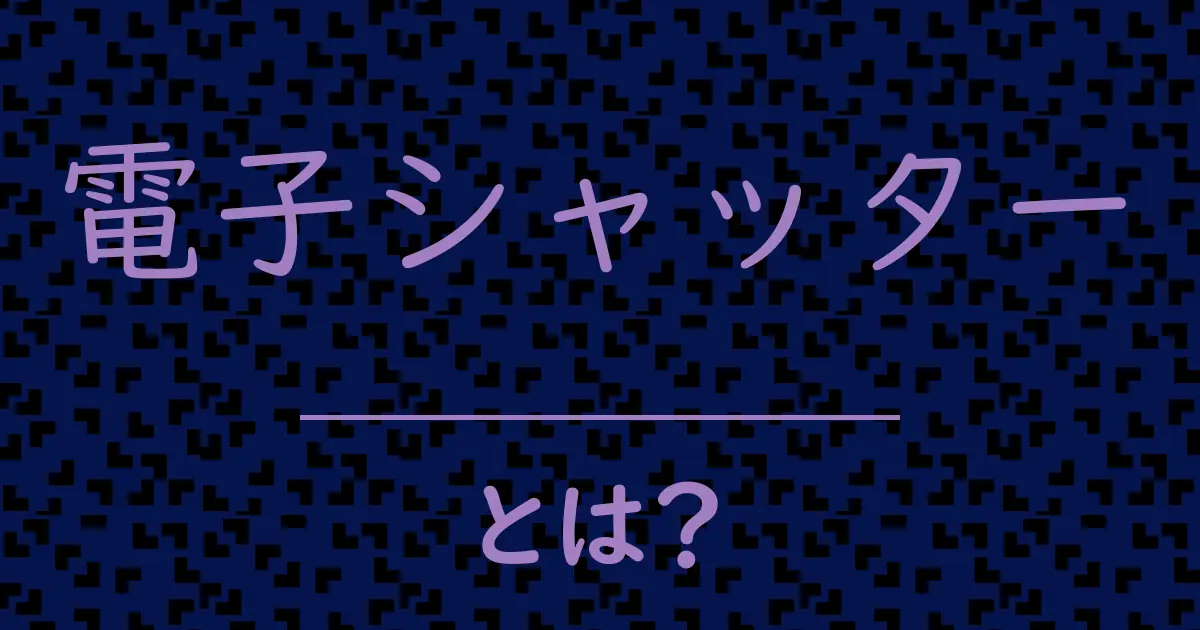 電子シャッターとは?毒舌で解説!