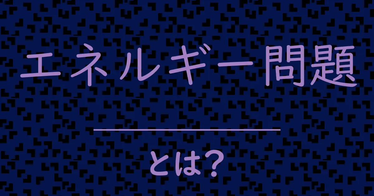 エネルギー問題とは？毒舌で解説！