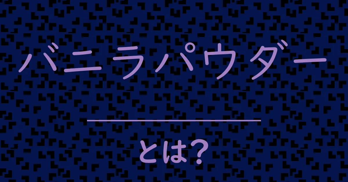 バニラパウダーとは?毒舌で解説!