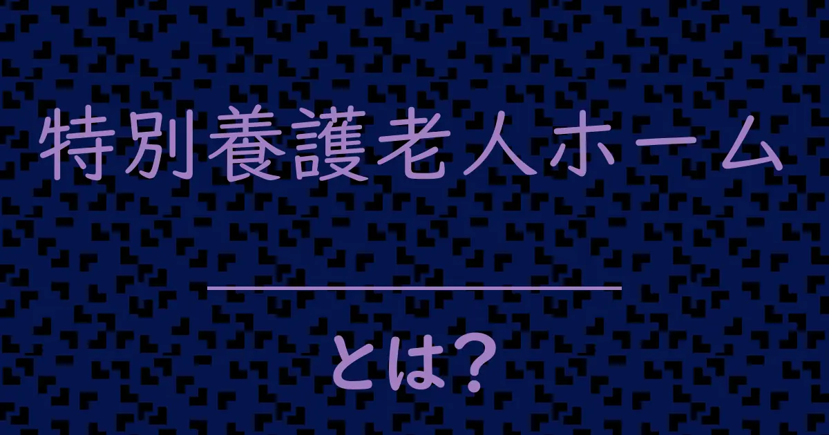 特別養護老人ホームとは?毒舌で解説!