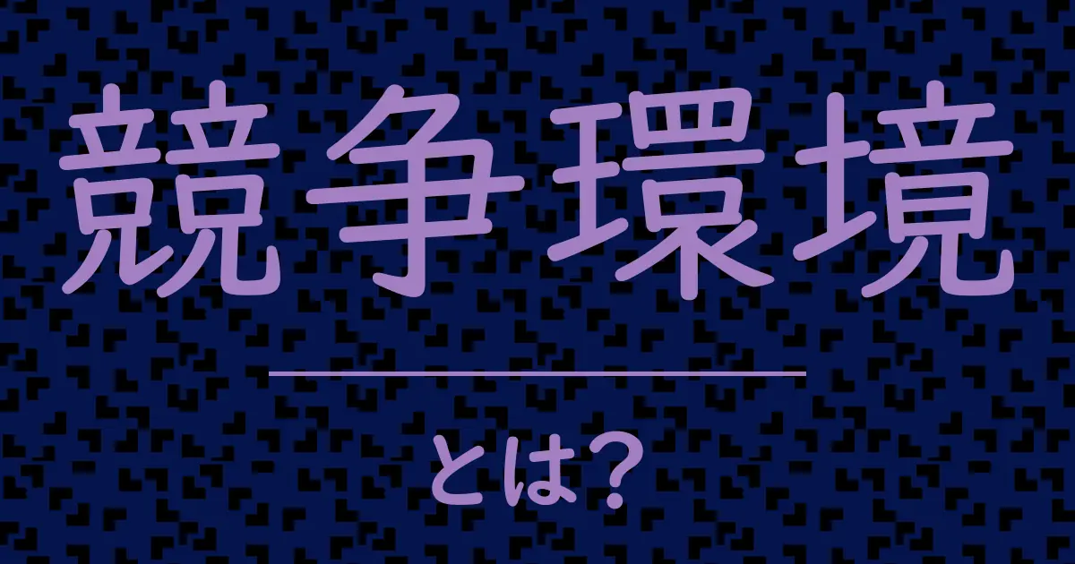 競争環境とは？毒舌で解説！