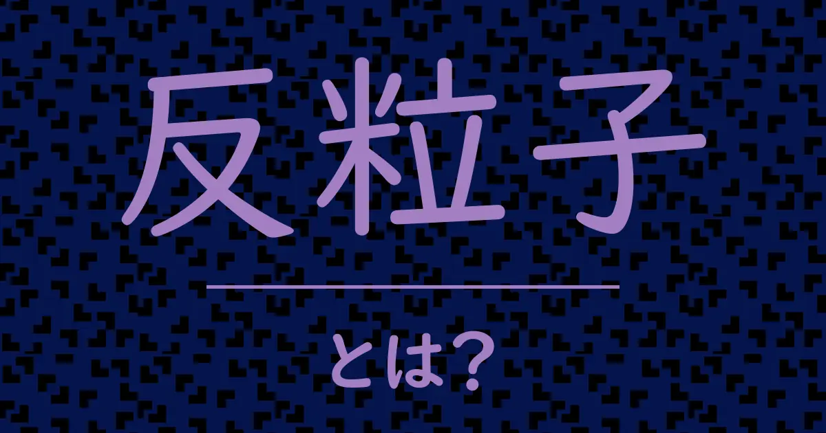 反粒子とは？毒舌で解説！