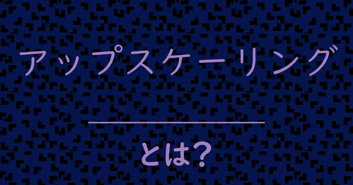 アップスケーリングとは?毒舌で解説!