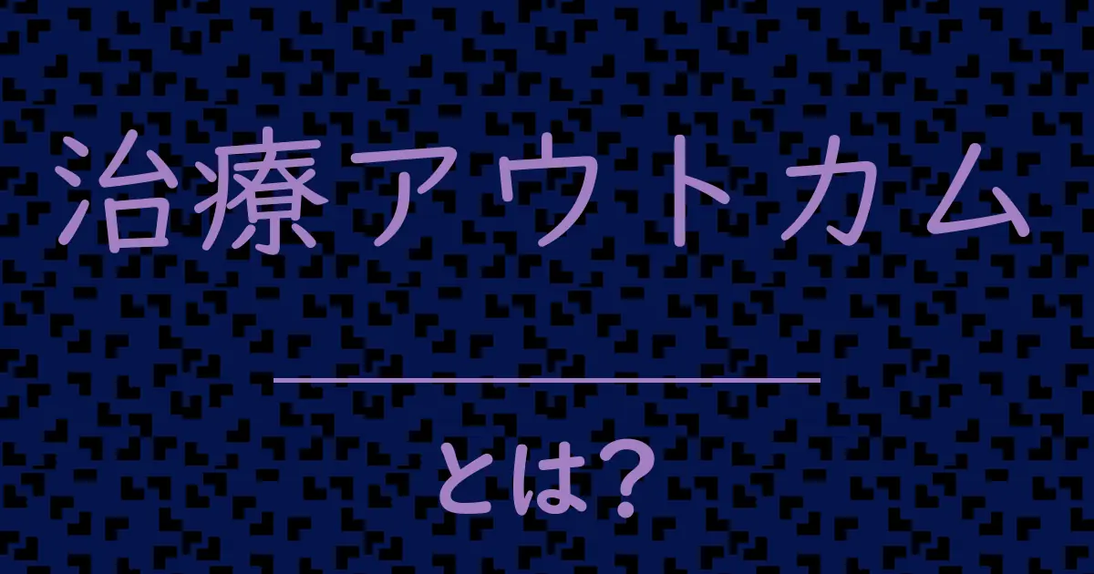 治療アウトカムとは？毒舌で解説！