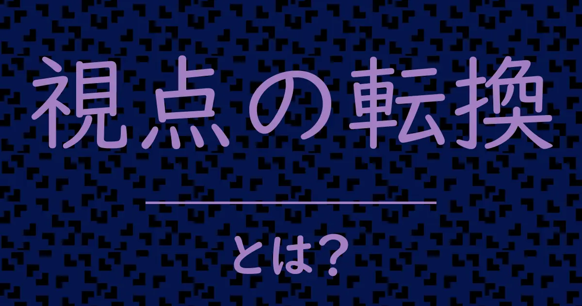 視点の転換とは?毒舌で解説!