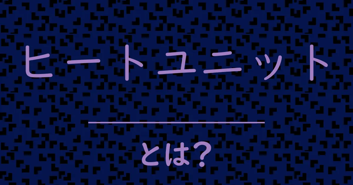 ヒートユニットとは?毒舌で解説!