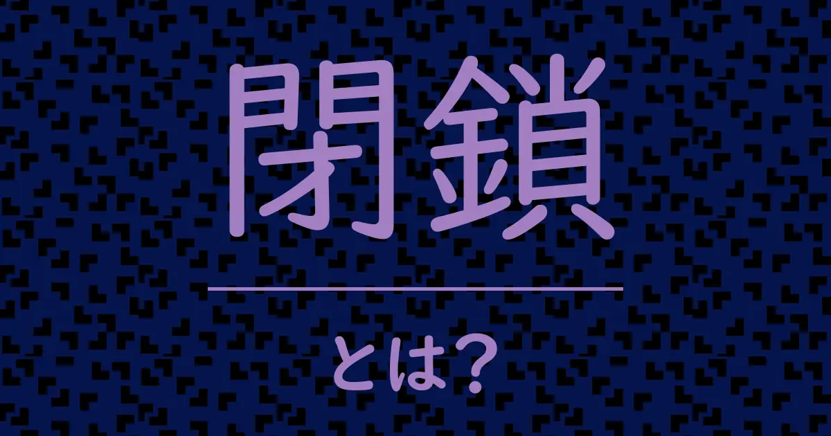 閉鎖とは?毒舌で解説!