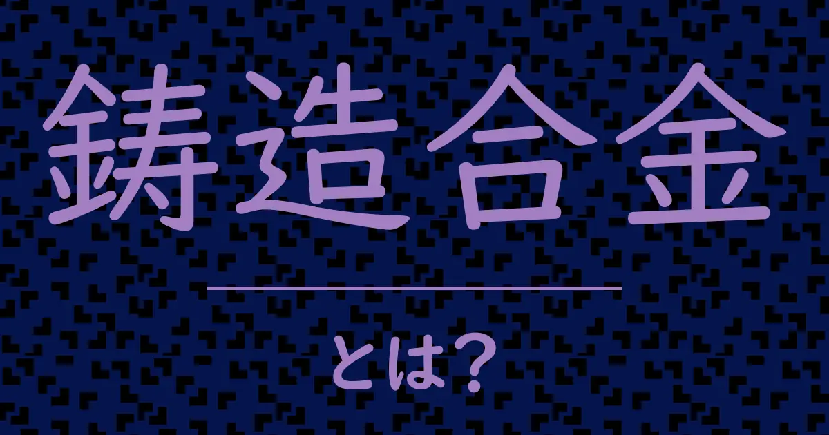 鋳造合金とは?毒舌で解説!
