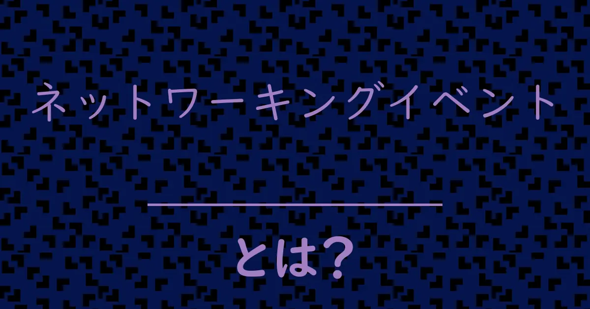 ネットワーキングイベントとは？毒舌で解説！