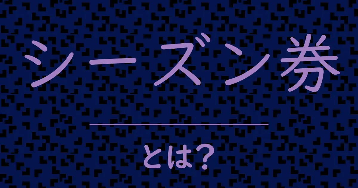 シーズン券とは?毒舌で解説!