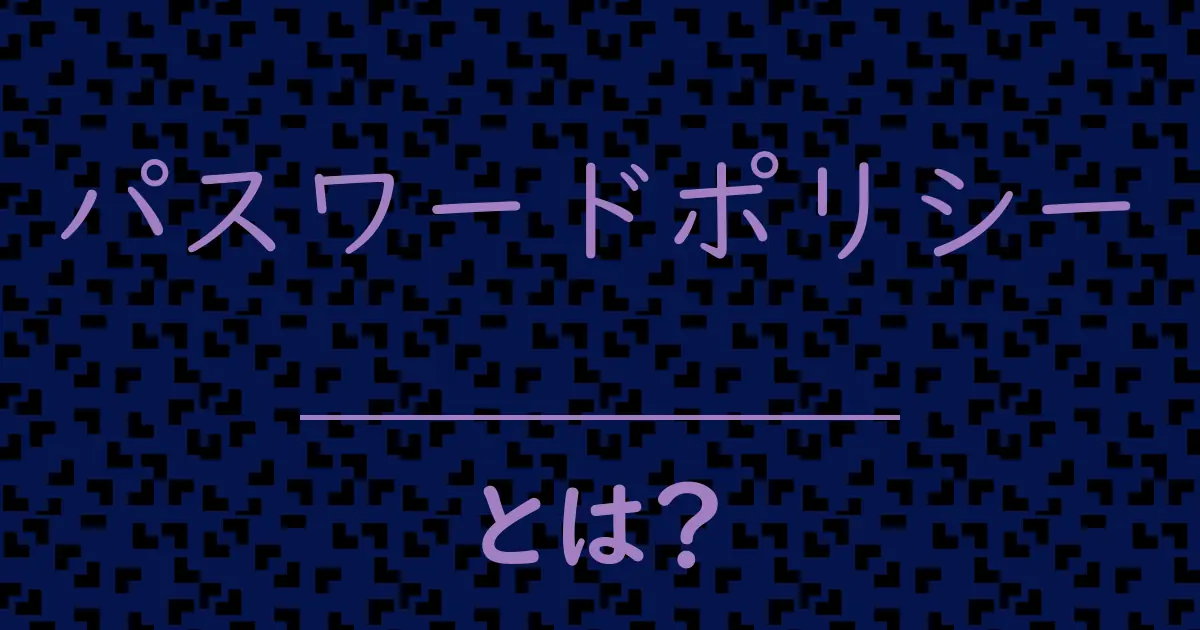 パスワードポリシーとは？毒舌で解説！