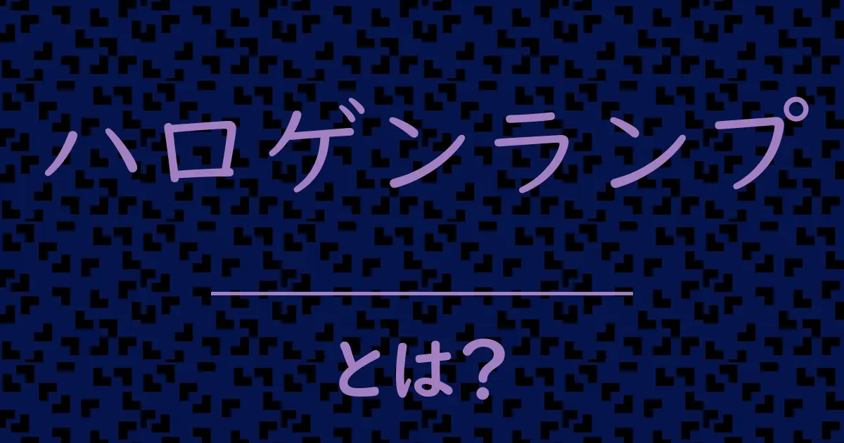 ハロゲンランプとは？毒舌で解説！