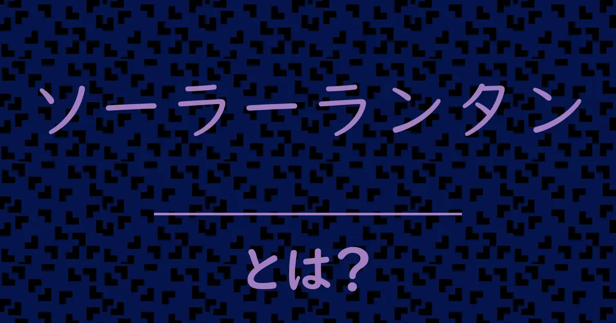 ソーラーランタンとは?毒舌で解説!