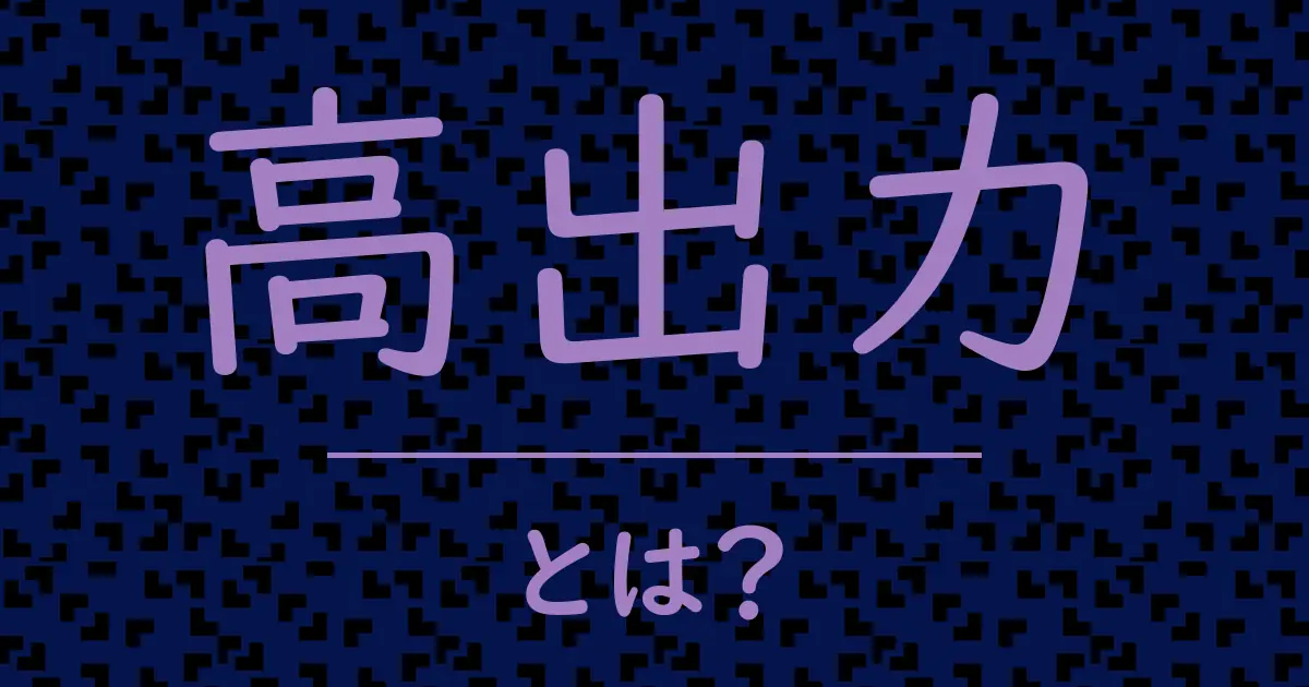 高出力とは?毒舌で解説!