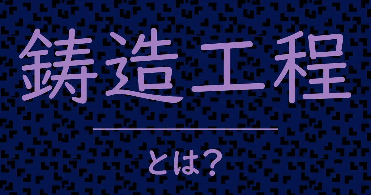 鋳造工程とは?毒舌で解説!