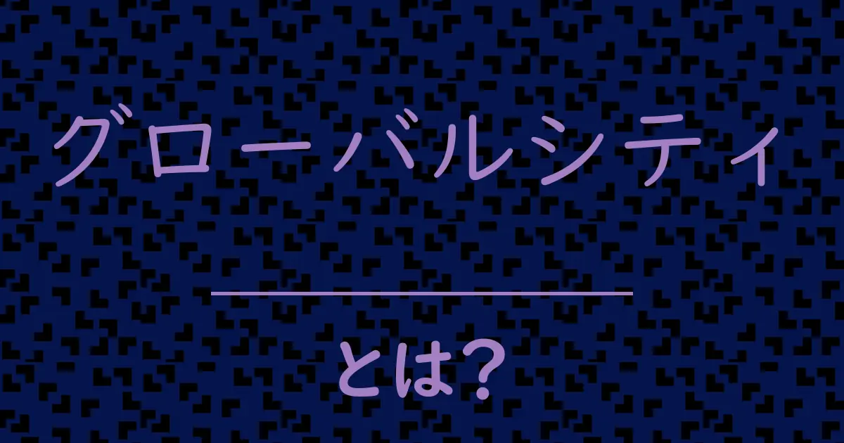 グローバルシティとは?毒舌で解説!