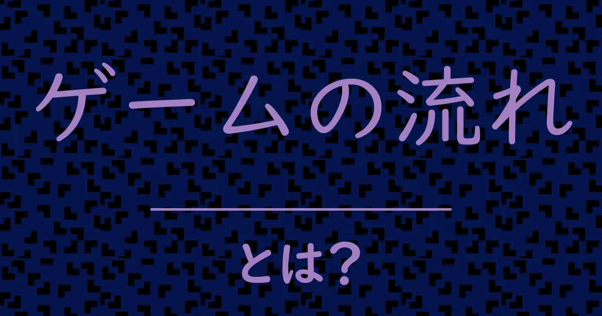 ゲームの流れとは？毒舌で解説！