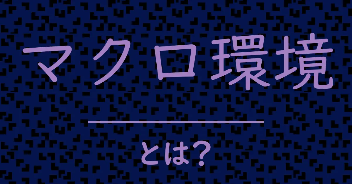 マクロ環境とは？毒舌で解説！