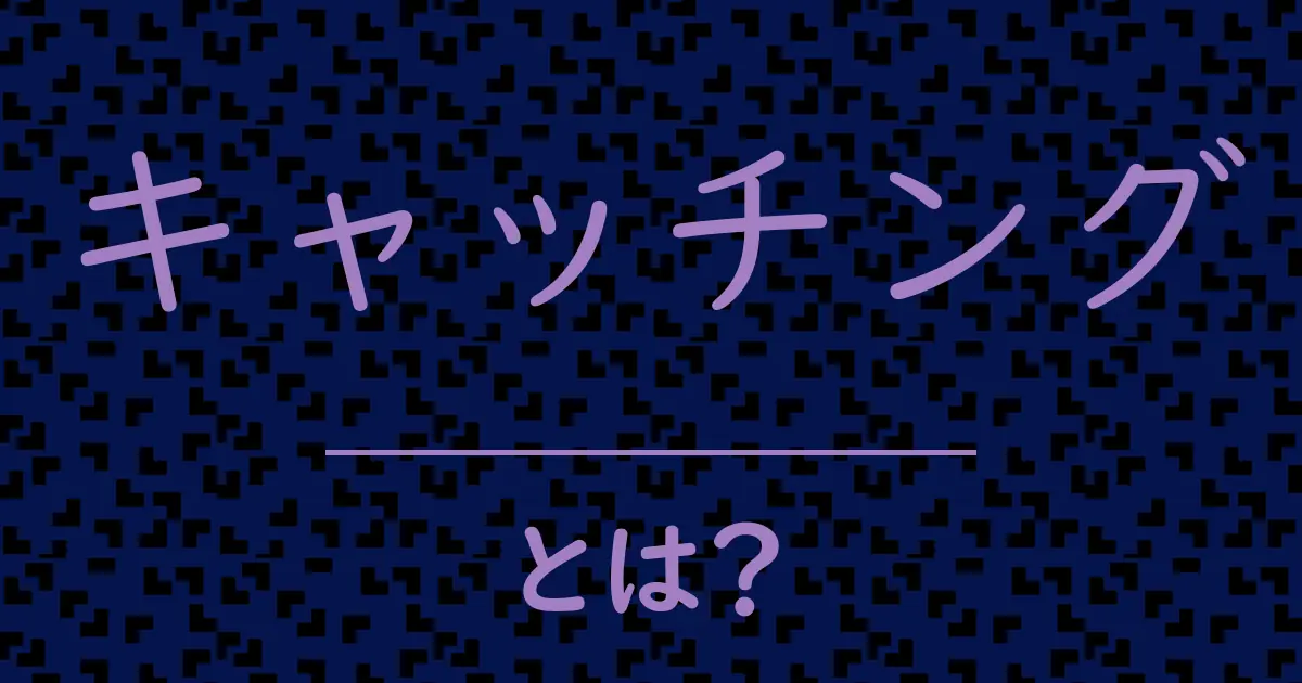 キャッチングとは?毒舌で解説!