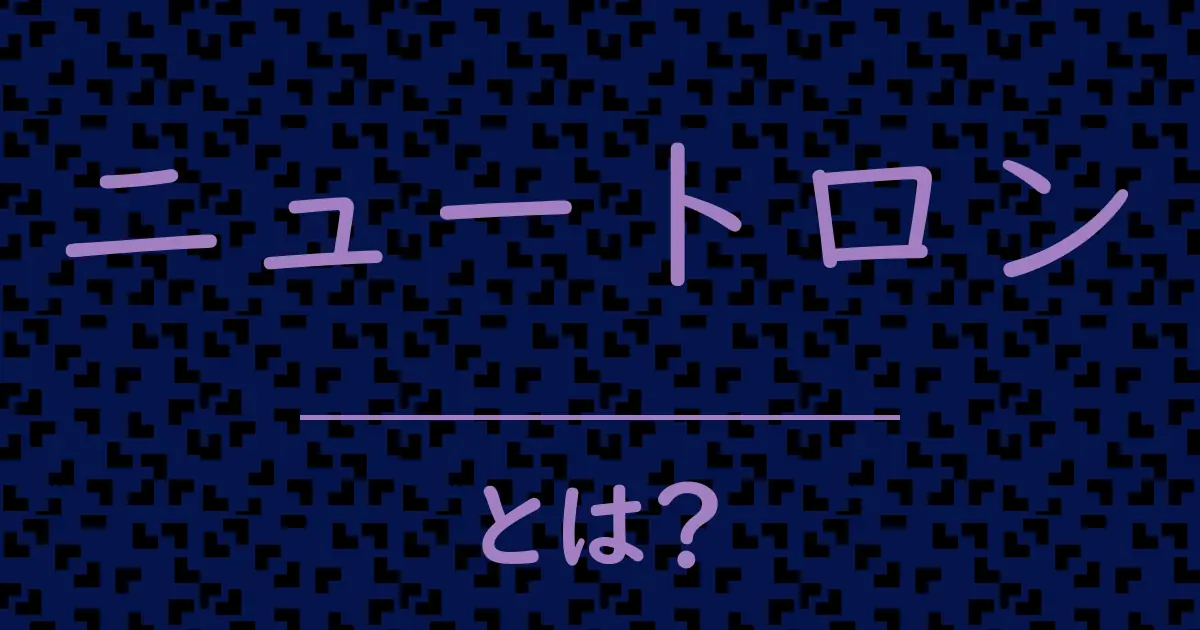 ニュートロンとは？毒舌で解説！