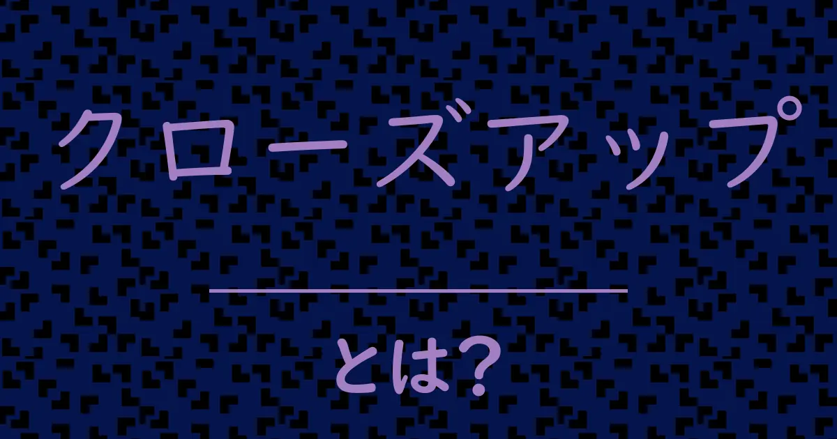 クローズアップとは?毒舌で解説!
