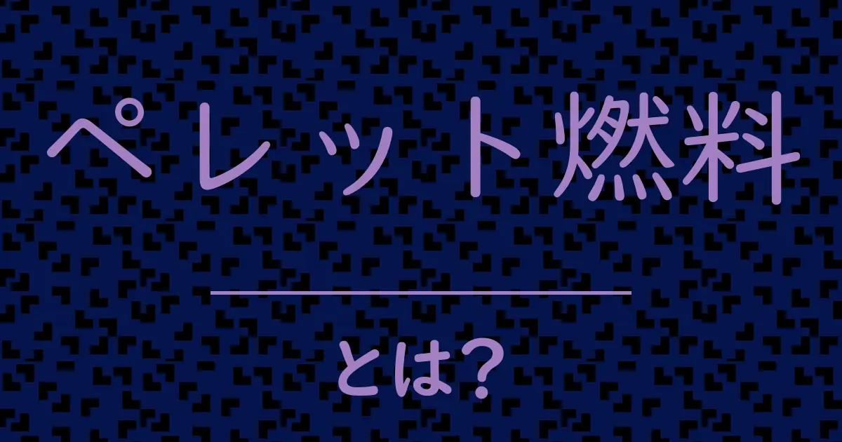 ペレット燃料とは？毒舌で解説！
