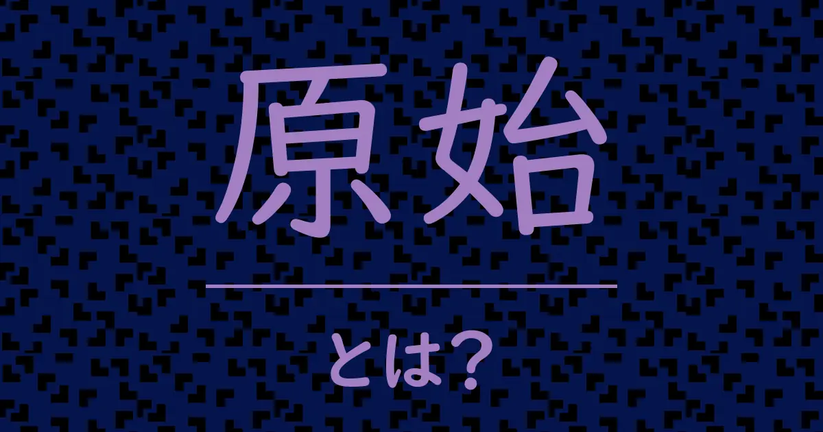 原始とは?毒舌で解説!