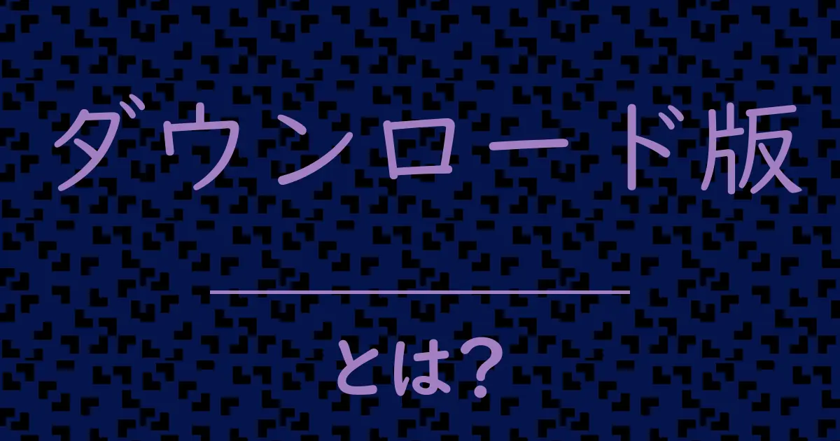 ダウンロード版とは?毒舌で解説!