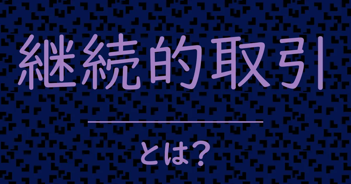 継続的取引とは?毒舌で解説!