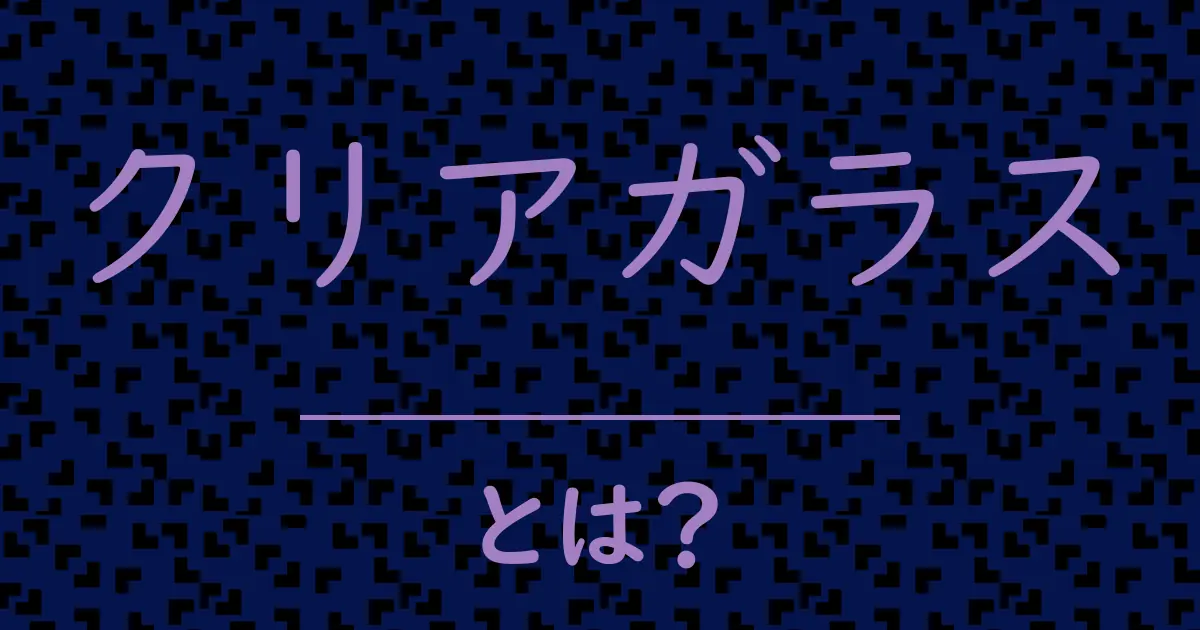 クリアガラスとは?毒舌で解説!