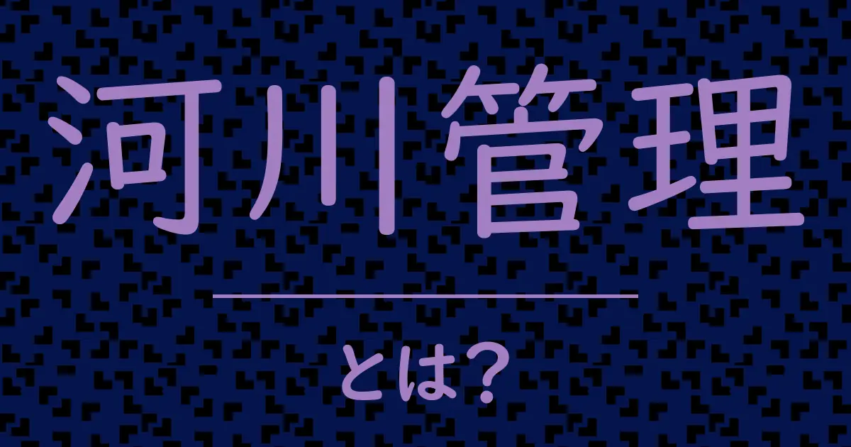 河川管理とは?毒舌で解説!