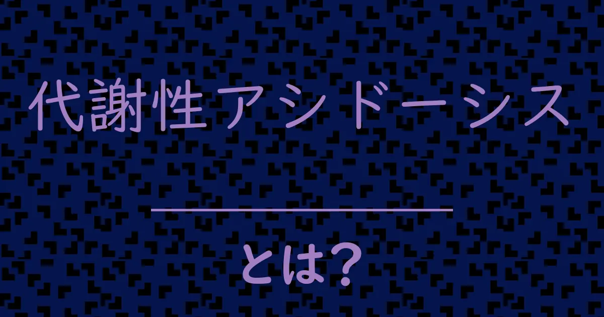 代謝性アシドーシスとは?毒舌で解説!