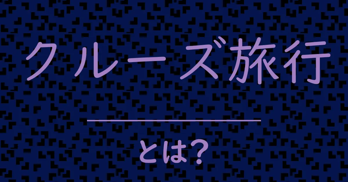 クルーズ旅行とは?毒舌で解説!
