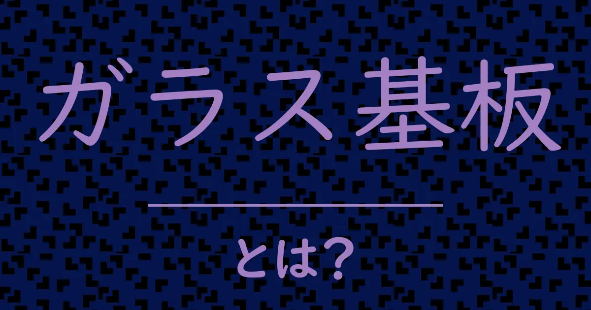 ガラス基板とは?毒舌で解説!