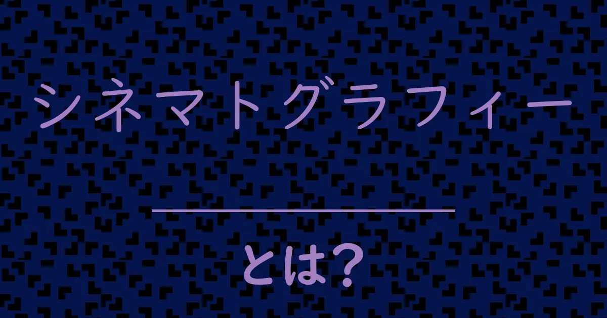 シネマトグラフィーとは?毒舌で解説!