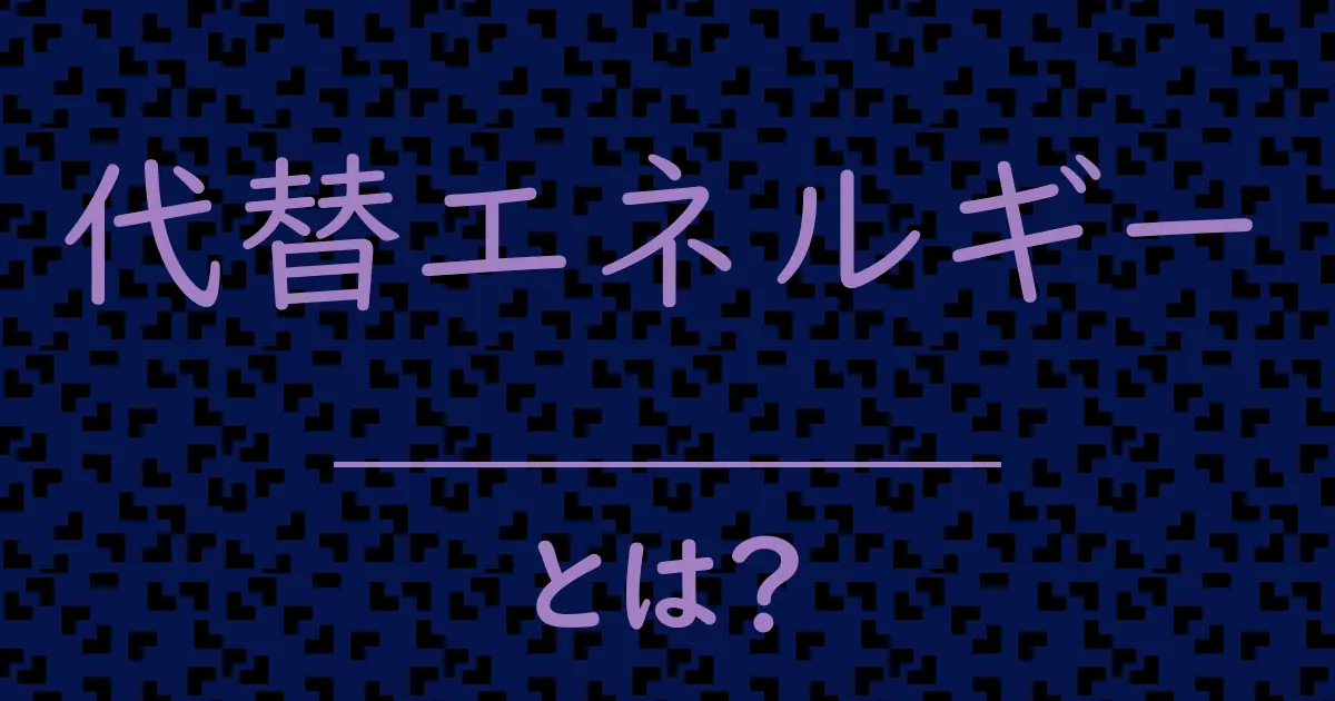 代替エネルギーとは?毒舌で解説!