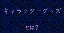キャラクターグッズとは？毒舌で解説！