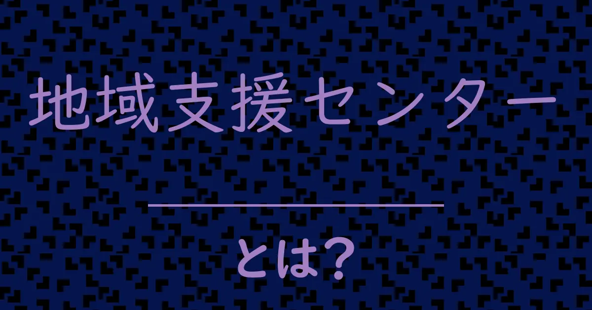 地域支援センターとは?毒舌で解説!