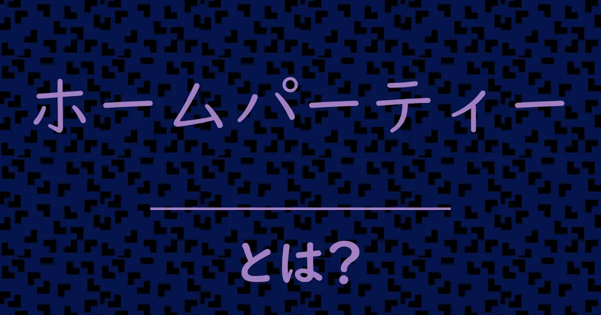 ホームパーティーとは?毒舌で解説!