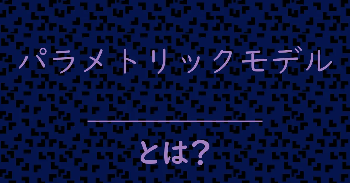 パラメトリックモデルとは?毒舌で解説!