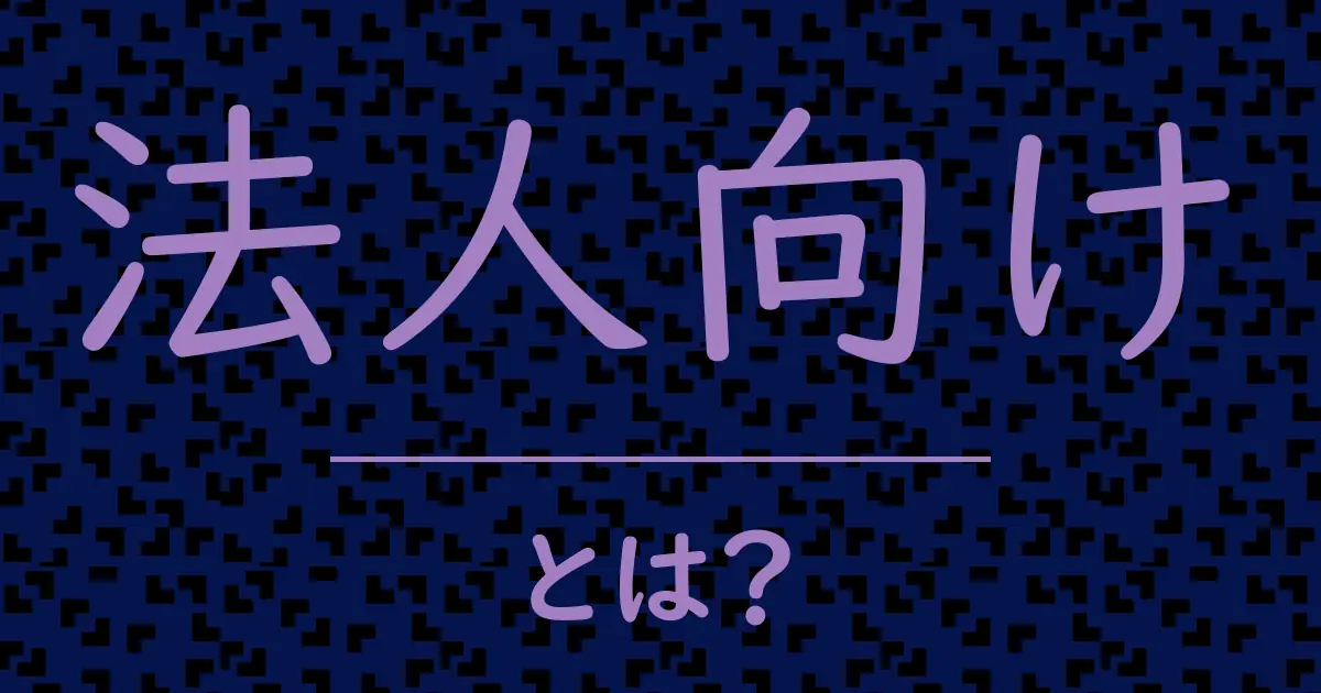 法人向けとは？毒舌で解説！