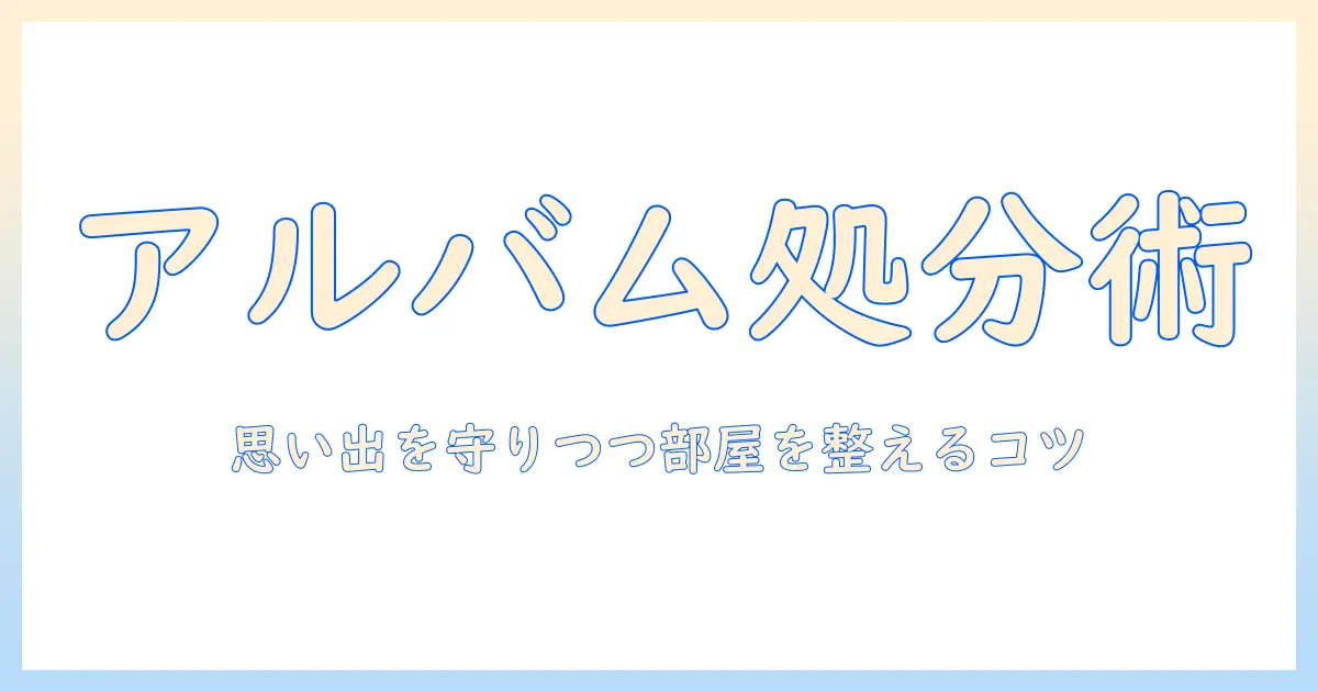 アルバムと写真の処分方法を徹底解説—思い出を守りつつ部屋をスッキリ整理するコツ
