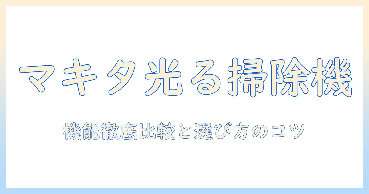 マキタのライト付き掃除機を徹底解説！機能比較と選び方で家事をもっと快適に