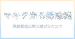 マキタのライト付き掃除機を徹底解説！機能比較と選び方で家事をもっと快適に