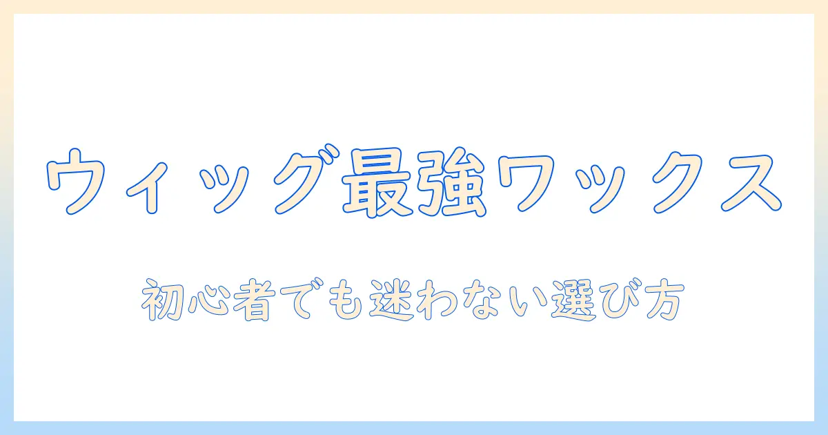 ウィッグと市販のワックスのおすすめを徹底比較：初心者にも分かる選び方と使い方ガイド