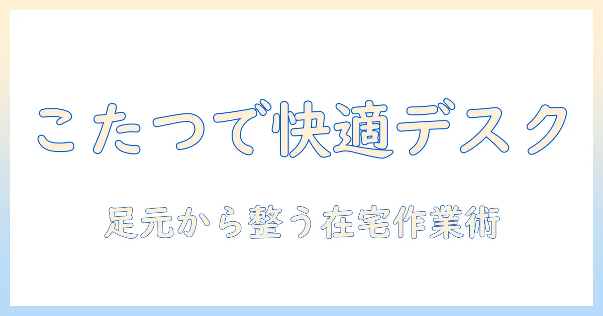 デスクワークを快適にする足元の工夫とこたつ活用術