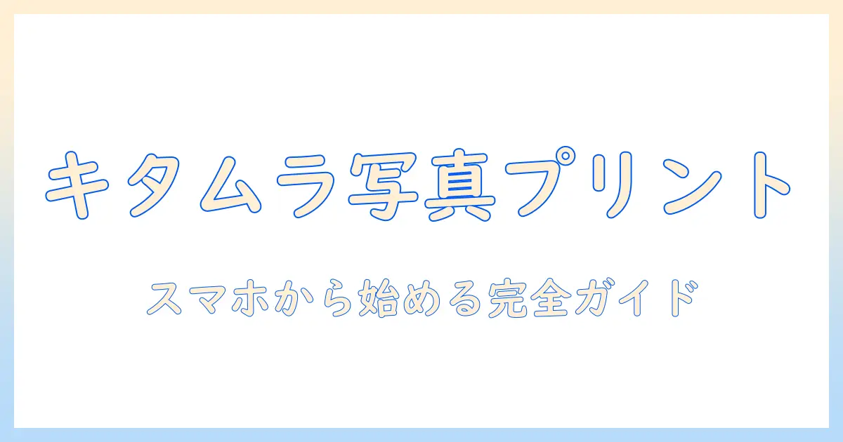 キタムラ 写真プリント スマホから始める写真プリント完全ガイド｜スマホからの注文手順とコツ