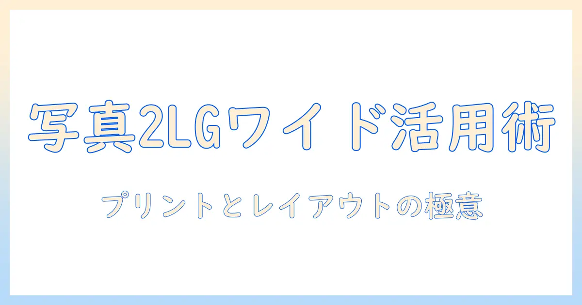 写真 2lg ワイド サイズを使いこなす基本と実践例—プリント・レイアウト・フレーム選びのコツ