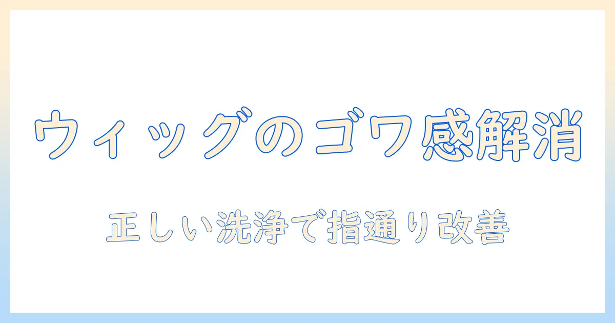 ウィッグのゴワゴワを直す方法とケアのコツ｜すぐに実践できる対策