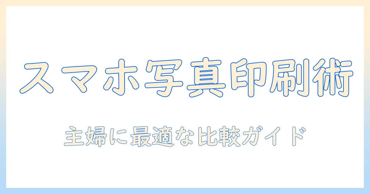 スマホ 写真 ネットプリント おすすめ:主婦に最適なプリントサービスと比較ガイド
